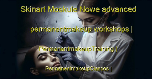 Skinart Moskule Nowe advanced permanentmakeup workshops | PermanentmakeupTraining | PermanentmakeupClasses | SkinartTraining-Poland